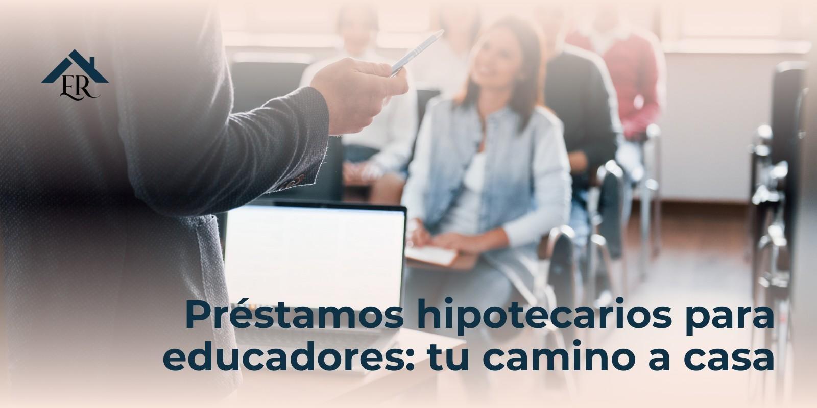 Préstamos hipotecarios para educadores: tu camino a casa