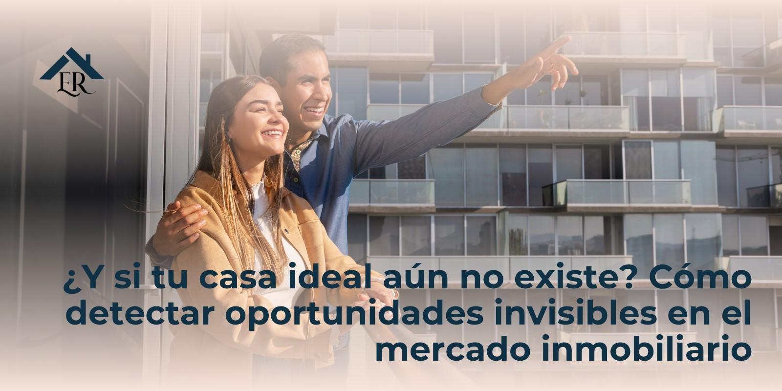 ¿Y si tu casa ideal aún no existe? Cómo detectar oportunidades invisibles en el mercado inmobiliario