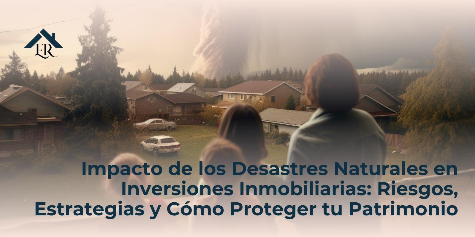 Impacto de los Desastres Naturales en Inversiones Inmobiliarias: Riesgos, Estrategias y Cómo Proteger tu Patrimonio
