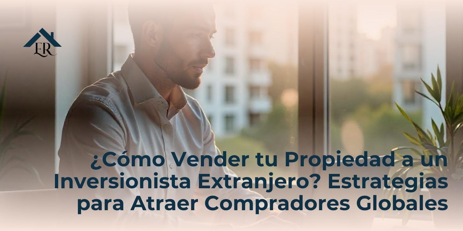 ¿Cómo Vender tu Propiedad a un Inversionista Extranjero? Estrategias para Atraer Compradores Globales