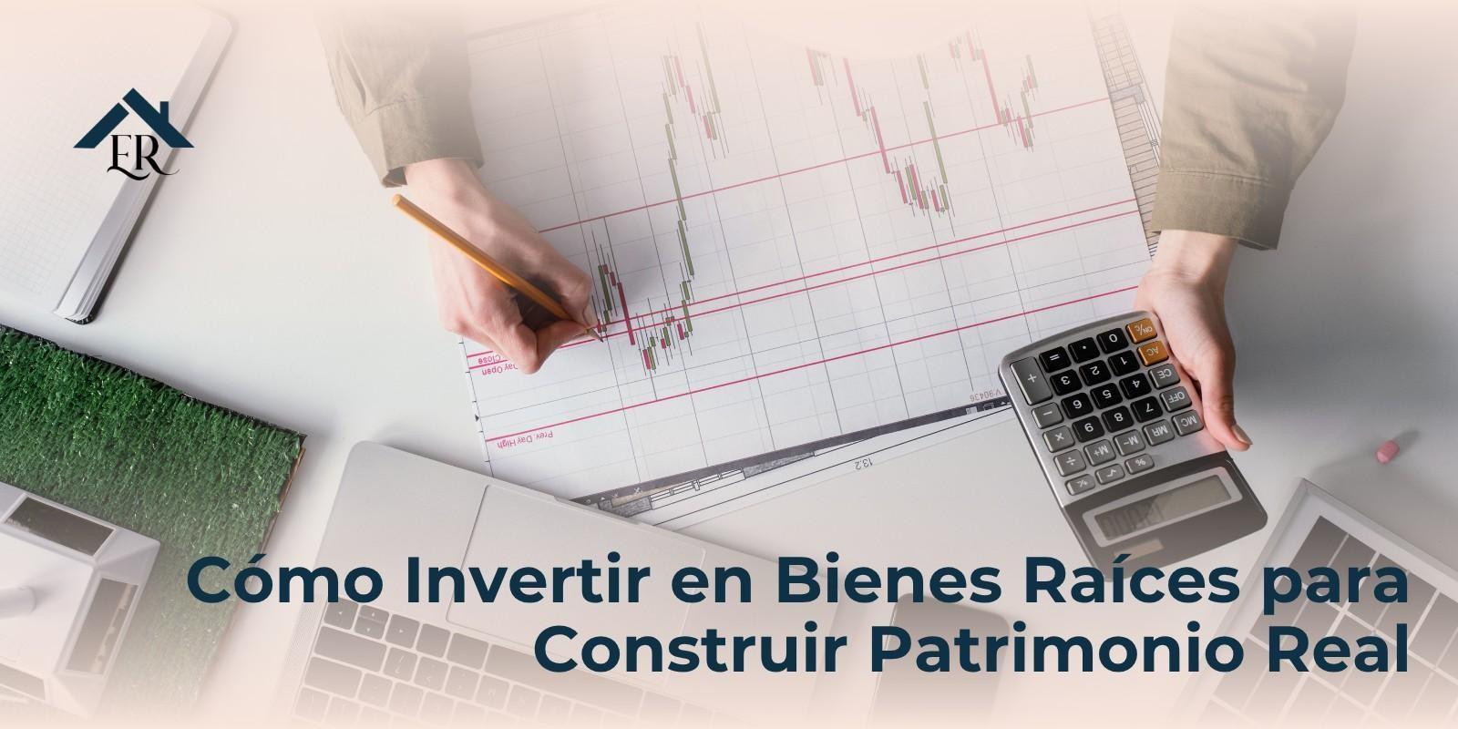 Cómo Invertir en Bienes Raíces para Construir Patrimonio Real