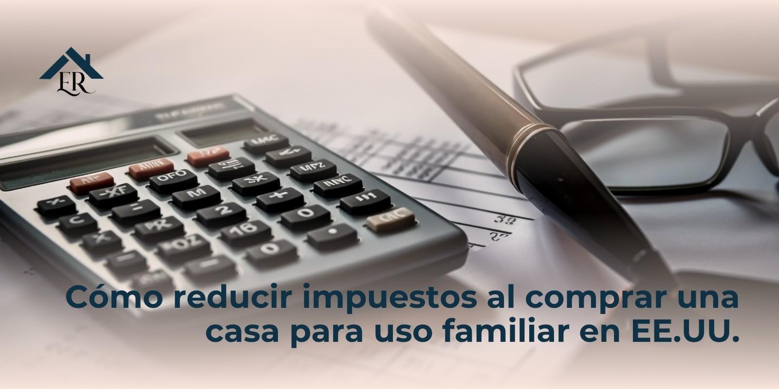 Cómo reducir impuestos al comprar una casa para uso familiar en EE.UU.
