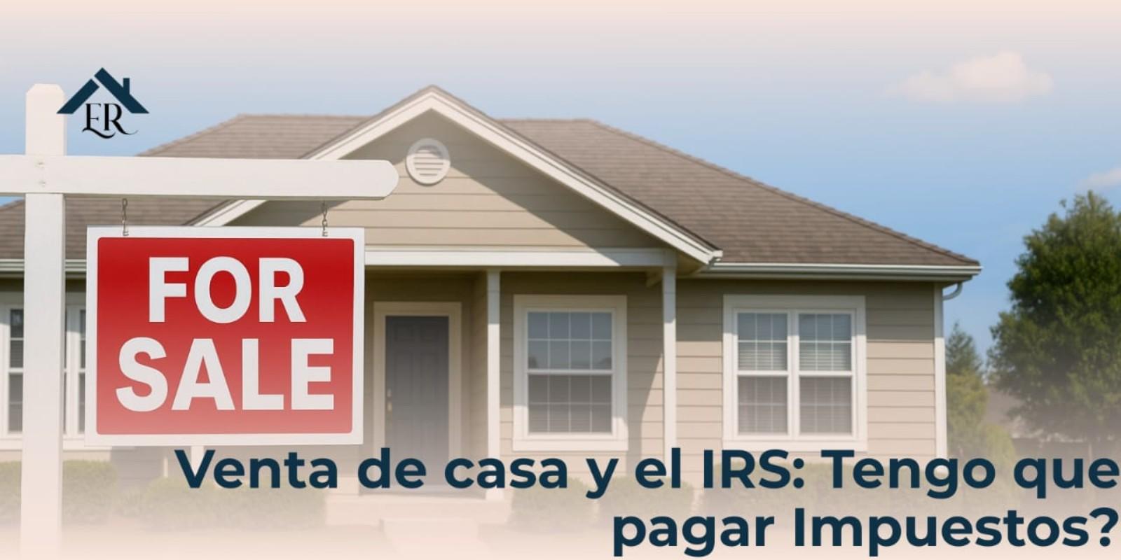 Venta de Casa y el IRS: ¿Tengo que Pagar Impuestos?
